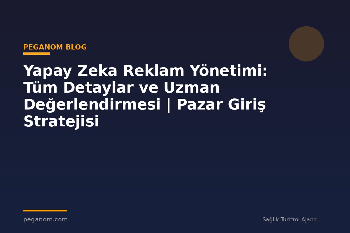 Yapay Zeka Reklam Yönetimi: Tüm Detaylar ve Uzman Değerlendirmesi | Pazar Giriş Stratejisi