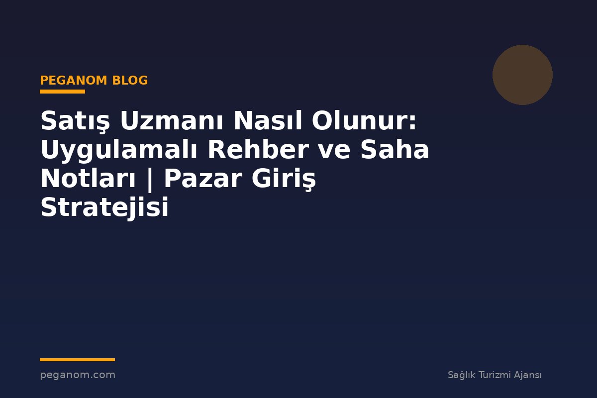 Satış Uzmanı Nasıl Olunur: Uygulamalı Rehber ve Saha Notları | Pazar Giriş Stratejisi