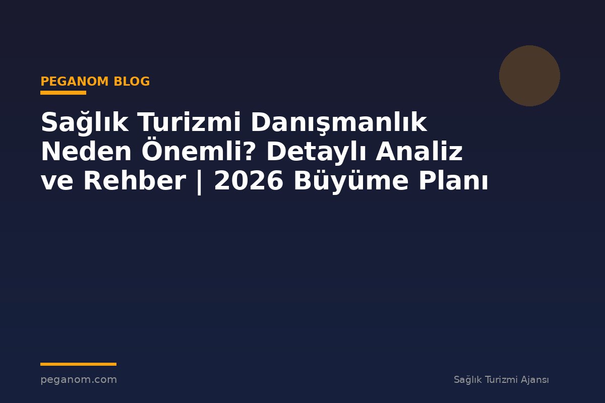 Sağlık Turizmi Danışmanlık Neden Önemli? Detaylı Analiz ve Rehber | 2026 Büyüme Planı
