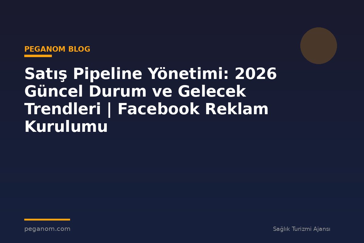 Satış Pipeline Yönetimi: 2026 Güncel Durum ve Gelecek Trendleri | Facebook Reklam Kurulumu