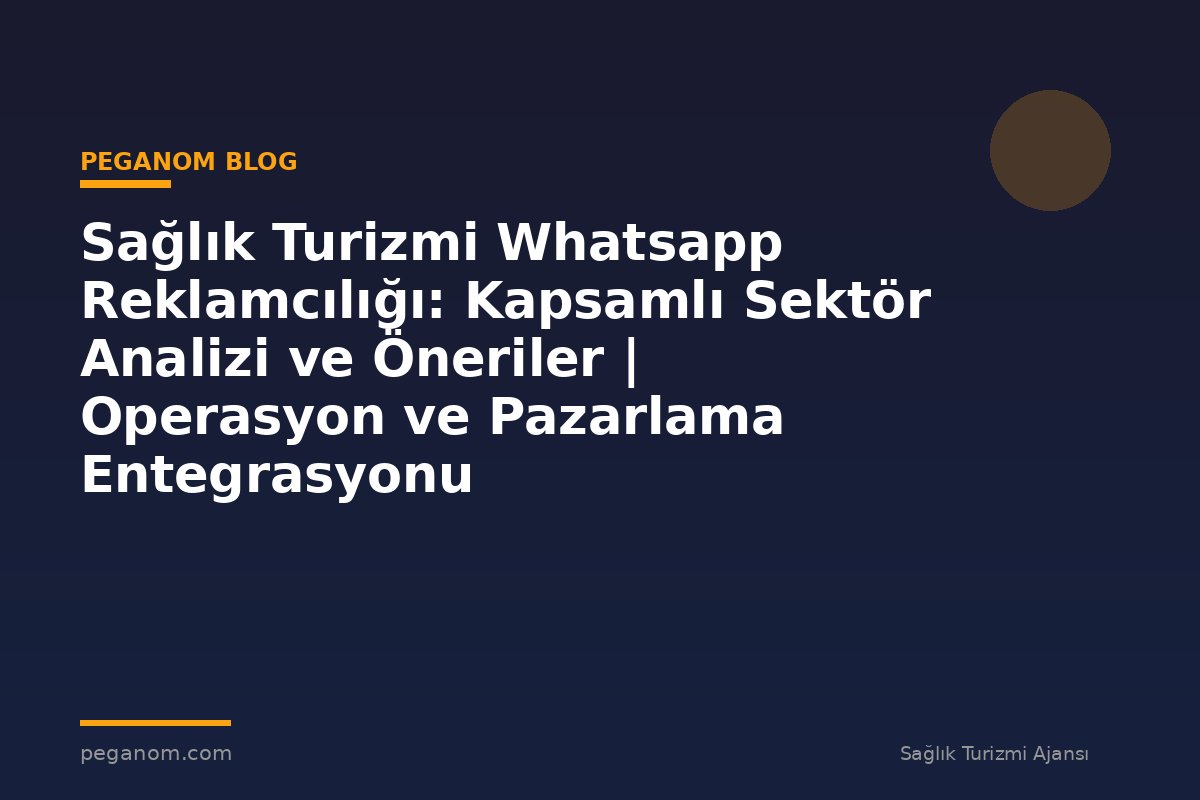 Sağlık Turizmi Whatsapp Reklamcılığı: Kapsamlı Sektör Analizi ve Öneriler | Operasyon ve Pazarlama Entegrasyonu