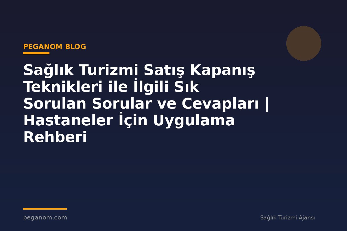 Sağlık Turizmi Satış Kapanış Teknikleri ile İlgili Sık Sorulan Sorular ve Cevapları | Hastaneler İçin Uygulama Rehberi