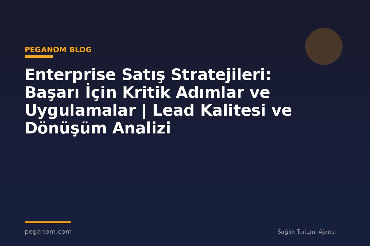 Enterprise Satış Stratejileri: Başarı İçin Kritik Adımlar ve Uygulamalar | Lead Kalitesi ve Dönüşüm Analizi