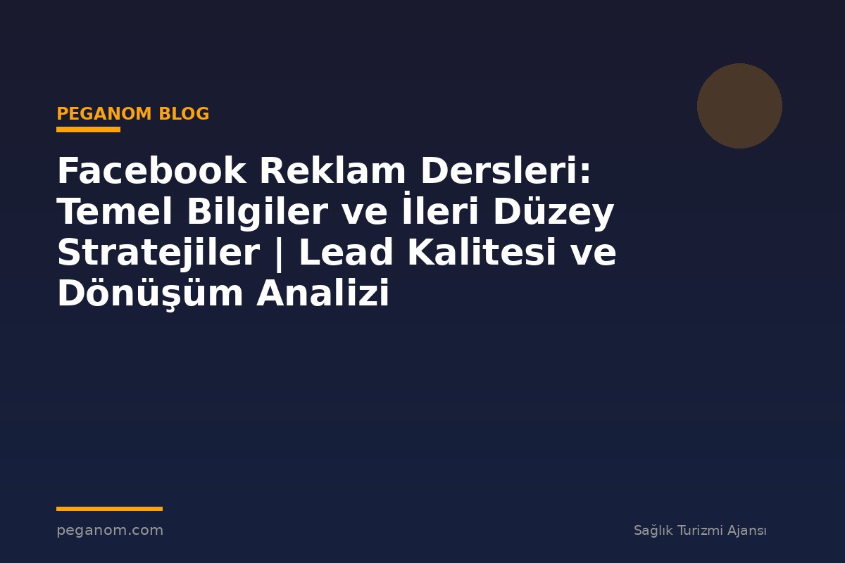 Facebook Reklam Dersleri: Temel Bilgiler ve İleri Düzey Stratejiler | Lead Kalitesi ve Dönüşüm Analizi