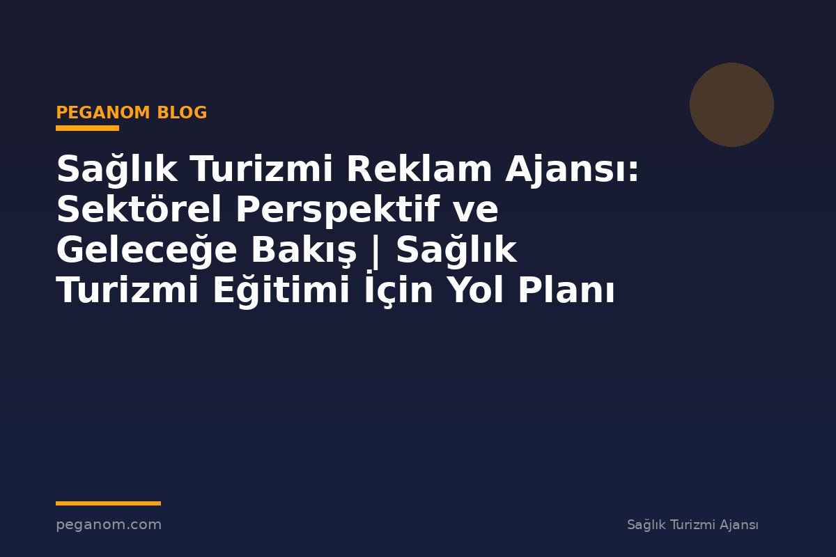 Sağlık Turizmi Reklam Ajansı: Sektörel Perspektif ve Geleceğe Bakış | Sağlık Turizmi Eğitimi İçin Yol Planı