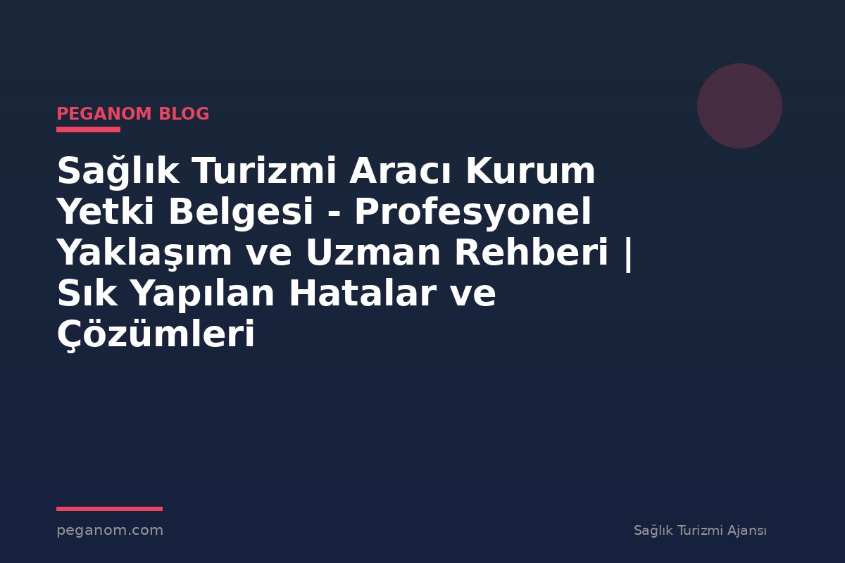 Sağlık Turizmi Aracı Kurum Yetki Belgesi - Profesyonel Yaklaşım ve Uzman Rehberi | Sık Yapılan Hatalar ve Çözümleri