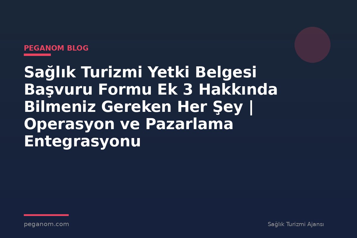 Sağlık Turizmi Yetki Belgesi Başvuru Formu Ek 3 Hakkında Bilmeniz Gereken Her Şey | Operasyon ve Pazarlama Entegrasyonu