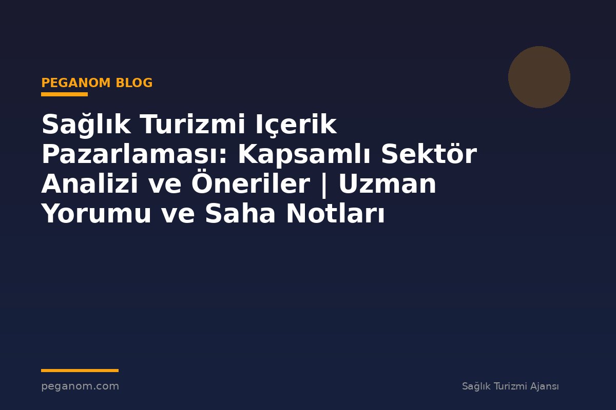 Sağlık Turizmi Içerik Pazarlaması: Kapsamlı Sektör Analizi ve Öneriler | Uzman Yorumu ve Saha Notları