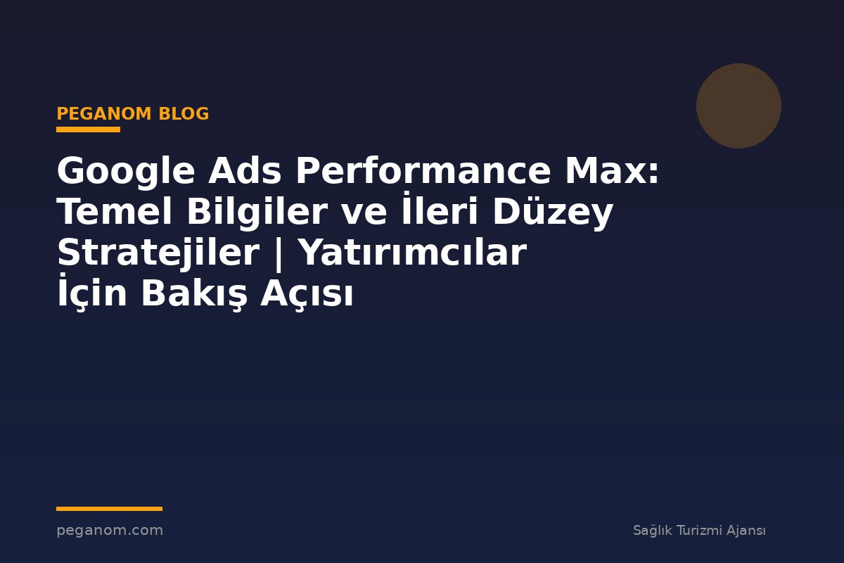 Google Ads Performance Max: Temel Bilgiler ve İleri Düzey Stratejiler | Yatırımcılar İçin Bakış Açısı