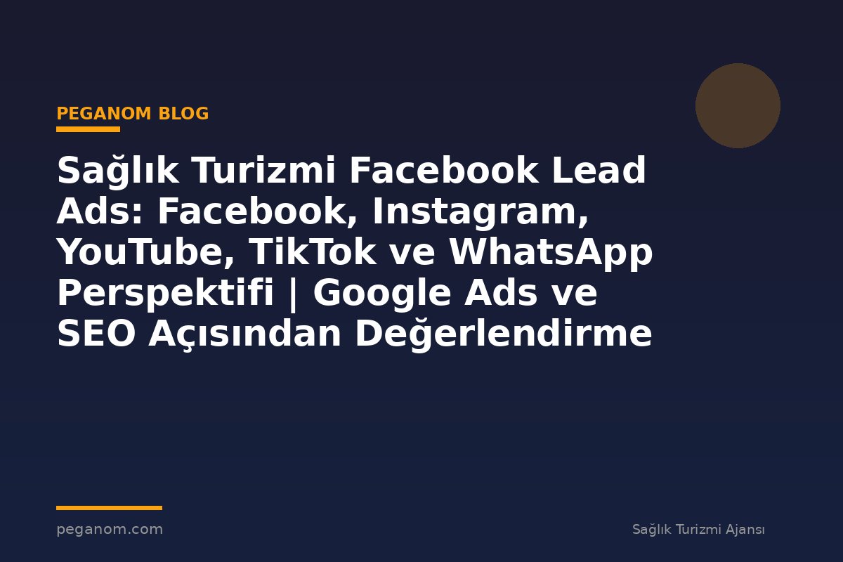 Sağlık Turizmi Facebook Lead Ads: Facebook, Instagram, YouTube, TikTok ve WhatsApp Perspektifi | Google Ads ve SEO Açısından Değerlendirme