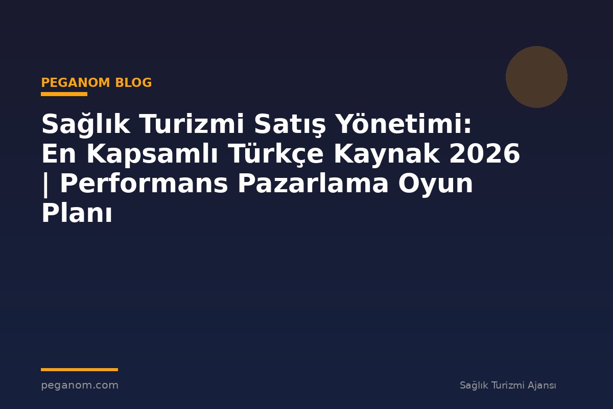 Sağlık Turizmi Satış Yönetimi: En Kapsamlı Türkçe Kaynak 2026 | Performans Pazarlama Oyun Planı