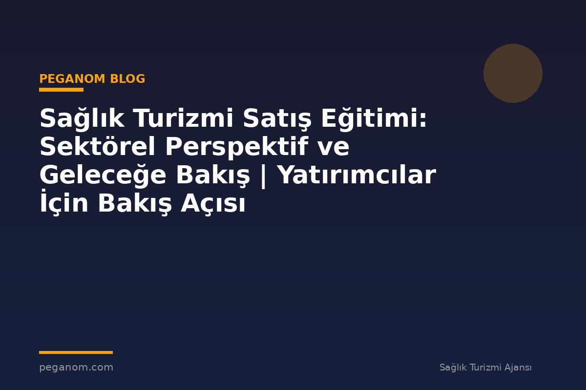 Sağlık Turizmi Satış Eğitimi: Sektörel Perspektif ve Geleceğe Bakış | Yatırımcılar İçin Bakış Açısı