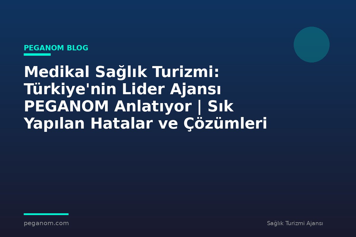 Medikal Sağlık Turizmi: Türkiye'nin Lider Ajansı PEGANOM Anlatıyor | Sık Yapılan Hatalar ve Çözümleri