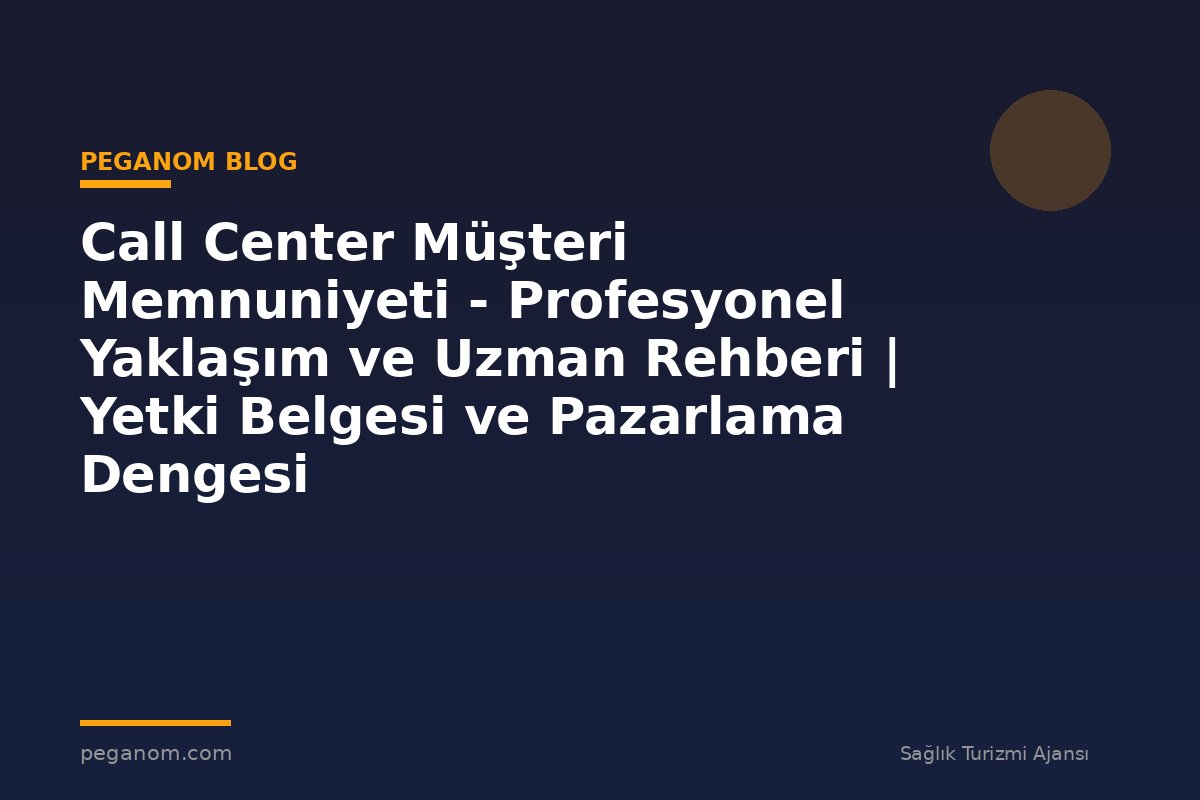 Call Center Müşteri Memnuniyeti - Profesyonel Yaklaşım ve Uzman Rehberi | Yetki Belgesi ve Pazarlama Dengesi