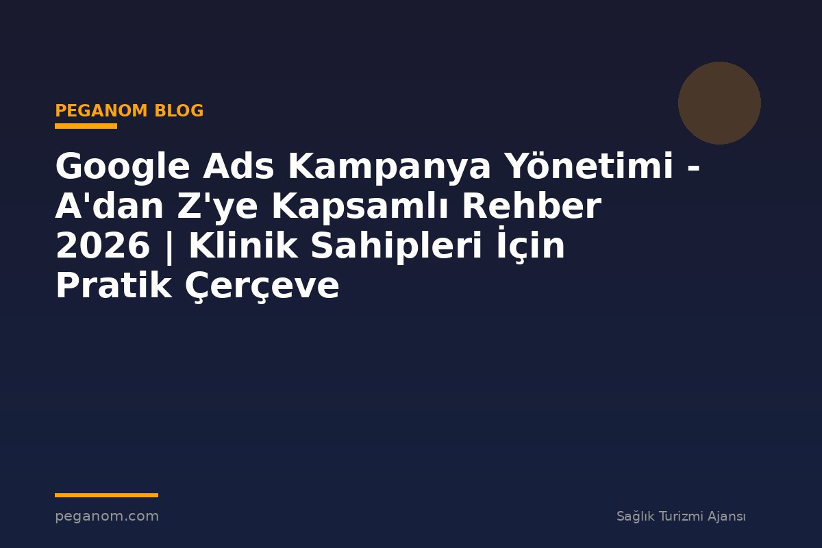 Google Ads Kampanya Yönetimi - A'dan Z'ye Kapsamlı Rehber 2026 | Klinik Sahipleri İçin Pratik Çerçeve