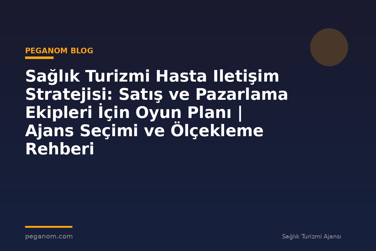 Sağlık Turizmi Hasta Iletişim Stratejisi: Satış ve Pazarlama Ekipleri İçin Oyun Planı | Ajans Seçimi ve Ölçekleme Rehberi