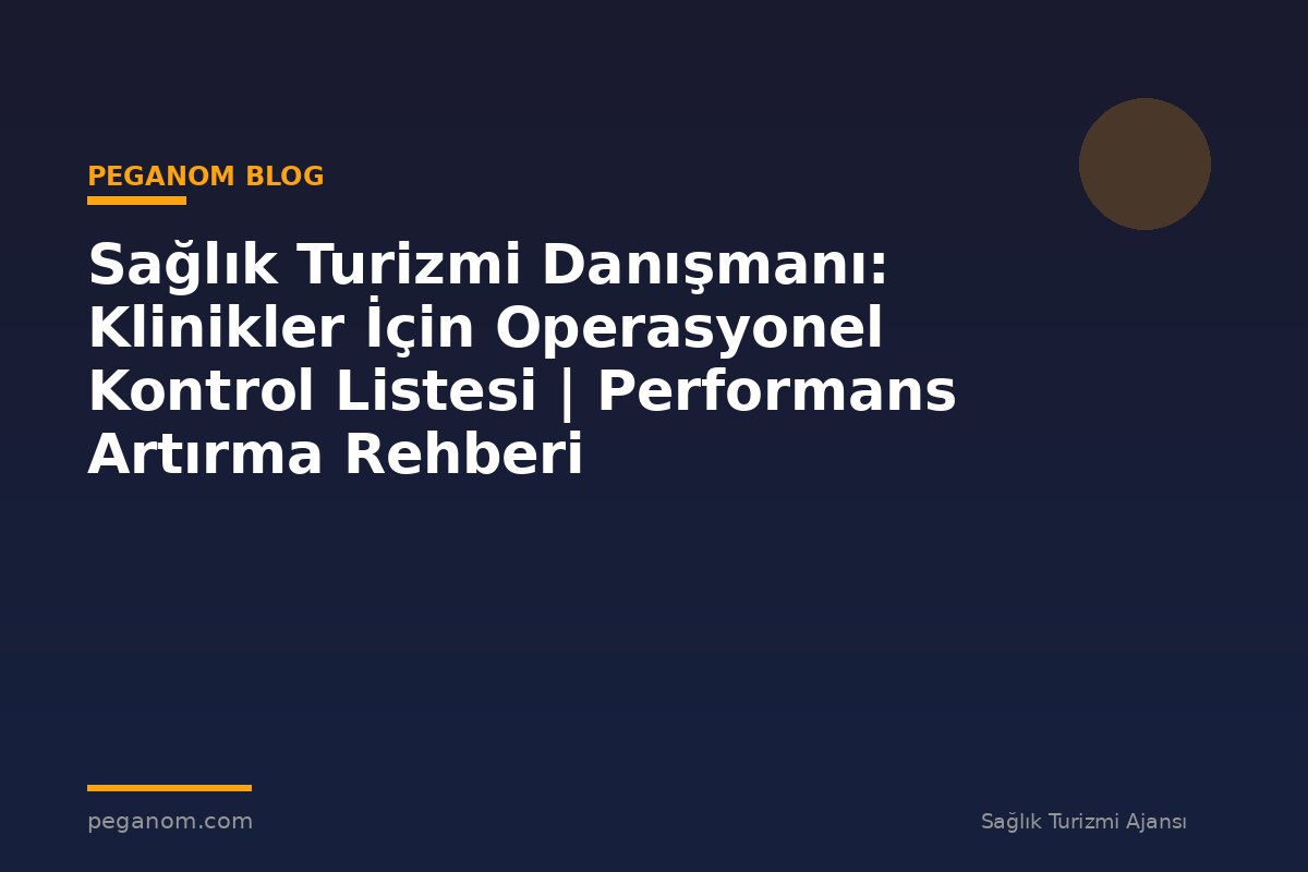 Sağlık Turizmi Danışmanı: Klinikler İçin Operasyonel Kontrol Listesi | Performans Artırma Rehberi