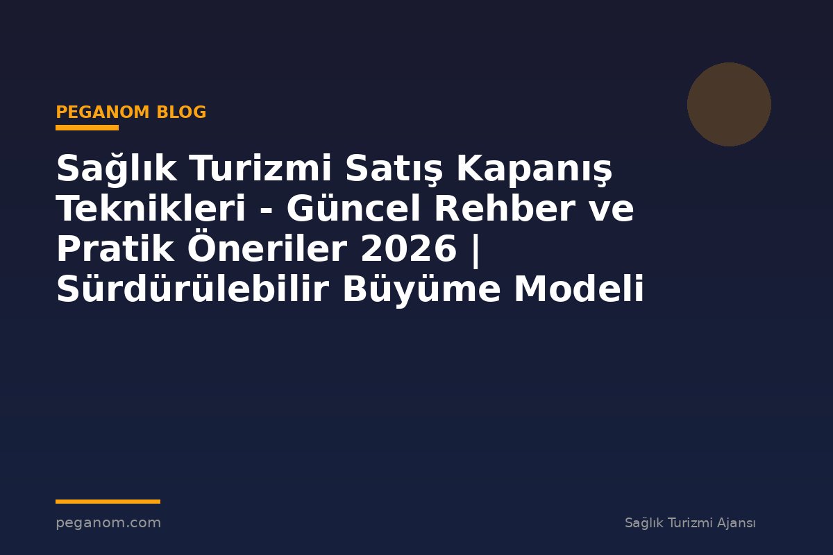 Sağlık Turizmi Satış Kapanış Teknikleri - Güncel Rehber ve Pratik Öneriler 2026 | Sürdürülebilir Büyüme Modeli