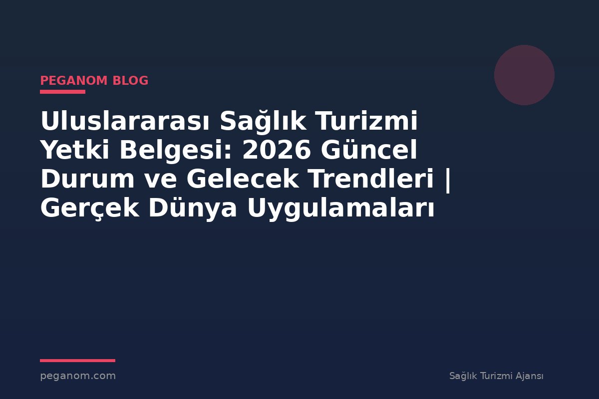 Uluslararası Sağlık Turizmi Yetki Belgesi: 2026 Güncel Durum ve Gelecek Trendleri | Gerçek Dünya Uygulamaları