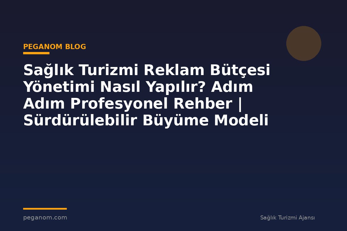 Sağlık Turizmi Reklam Bütçesi Yönetimi Nasıl Yapılır? Adım Adım Profesyonel Rehber | Sürdürülebilir Büyüme Modeli