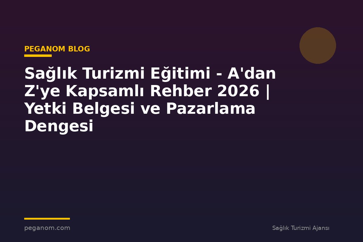 Sağlık Turizmi Eğitimi - A'dan Z'ye Kapsamlı Rehber 2026 | Yetki Belgesi ve Pazarlama Dengesi