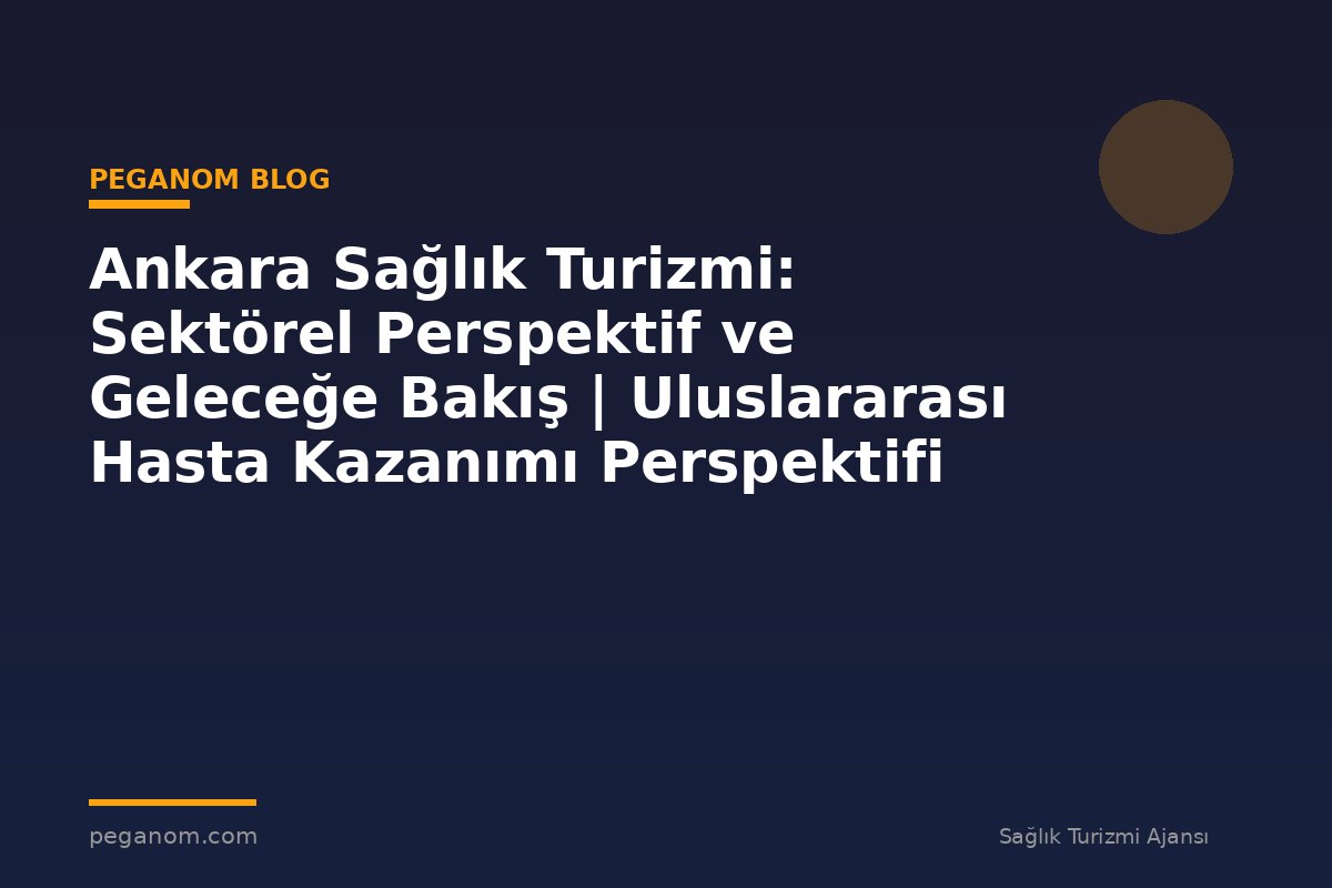 Ankara Sağlık Turizmi: Sektörel Perspektif ve Geleceğe Bakış | Uluslararası Hasta Kazanımı Perspektifi
