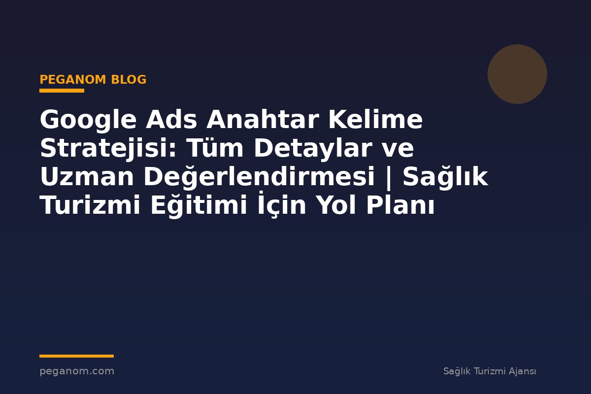 Google Ads Anahtar Kelime Stratejisi: Tüm Detaylar ve Uzman Değerlendirmesi | Sağlık Turizmi Eğitimi İçin Yol Planı