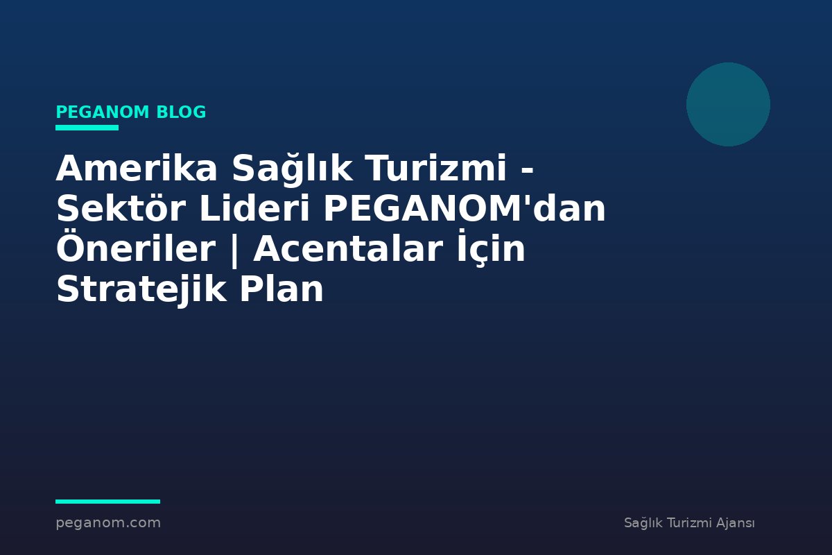 Amerika Sağlık Turizmi - Sektör Lideri PEGANOM'dan Öneriler | Acentalar İçin Stratejik Plan