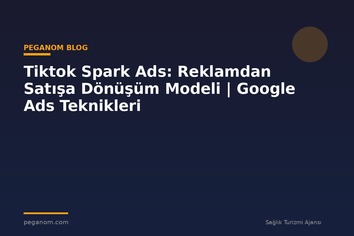 Tiktok Spark Ads: Reklamdan Satışa Dönüşüm Modeli | Google Ads Teknikleri