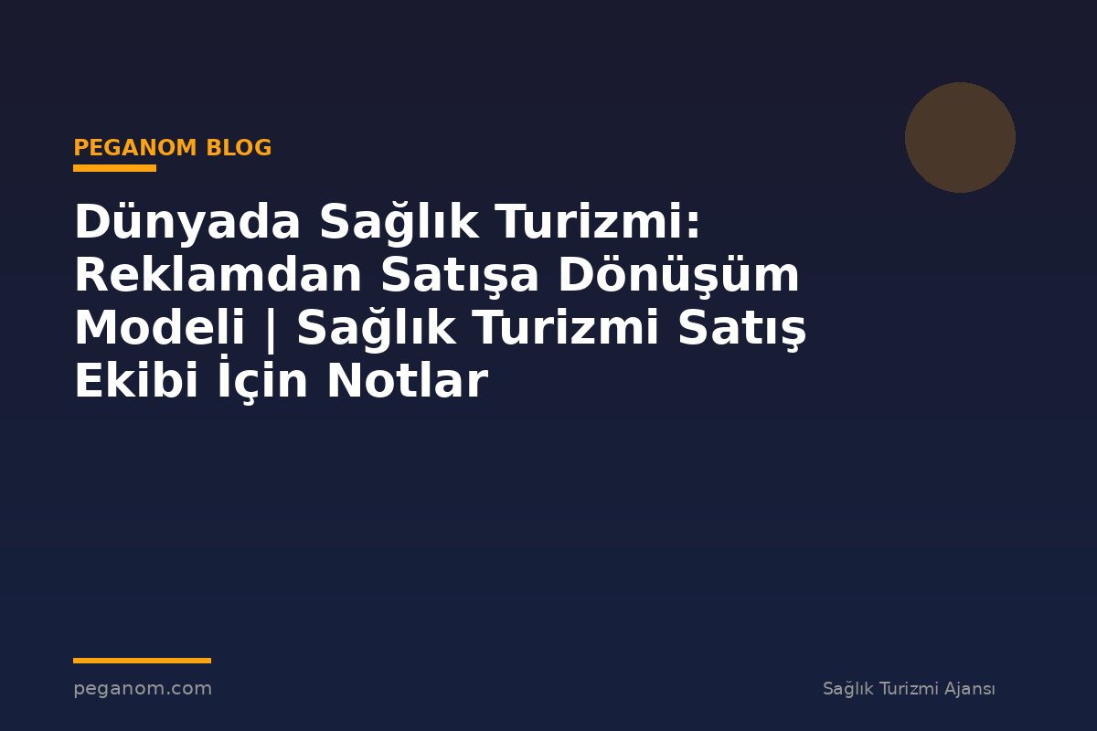 Dünyada Sağlık Turizmi: Reklamdan Satışa Dönüşüm Modeli | Sağlık Turizmi Satış Ekibi İçin Notlar