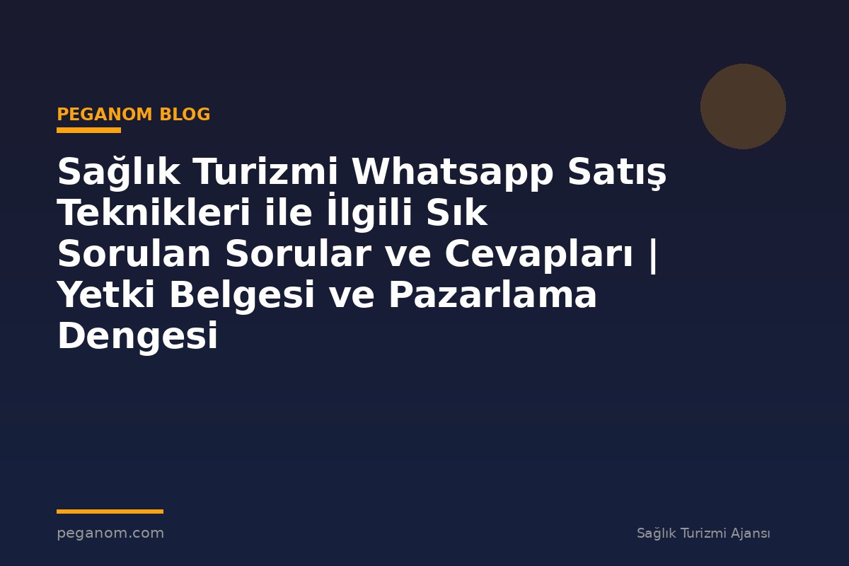 Sağlık Turizmi Whatsapp Satış Teknikleri ile İlgili Sık Sorulan Sorular ve Cevapları | Yetki Belgesi ve Pazarlama Dengesi
