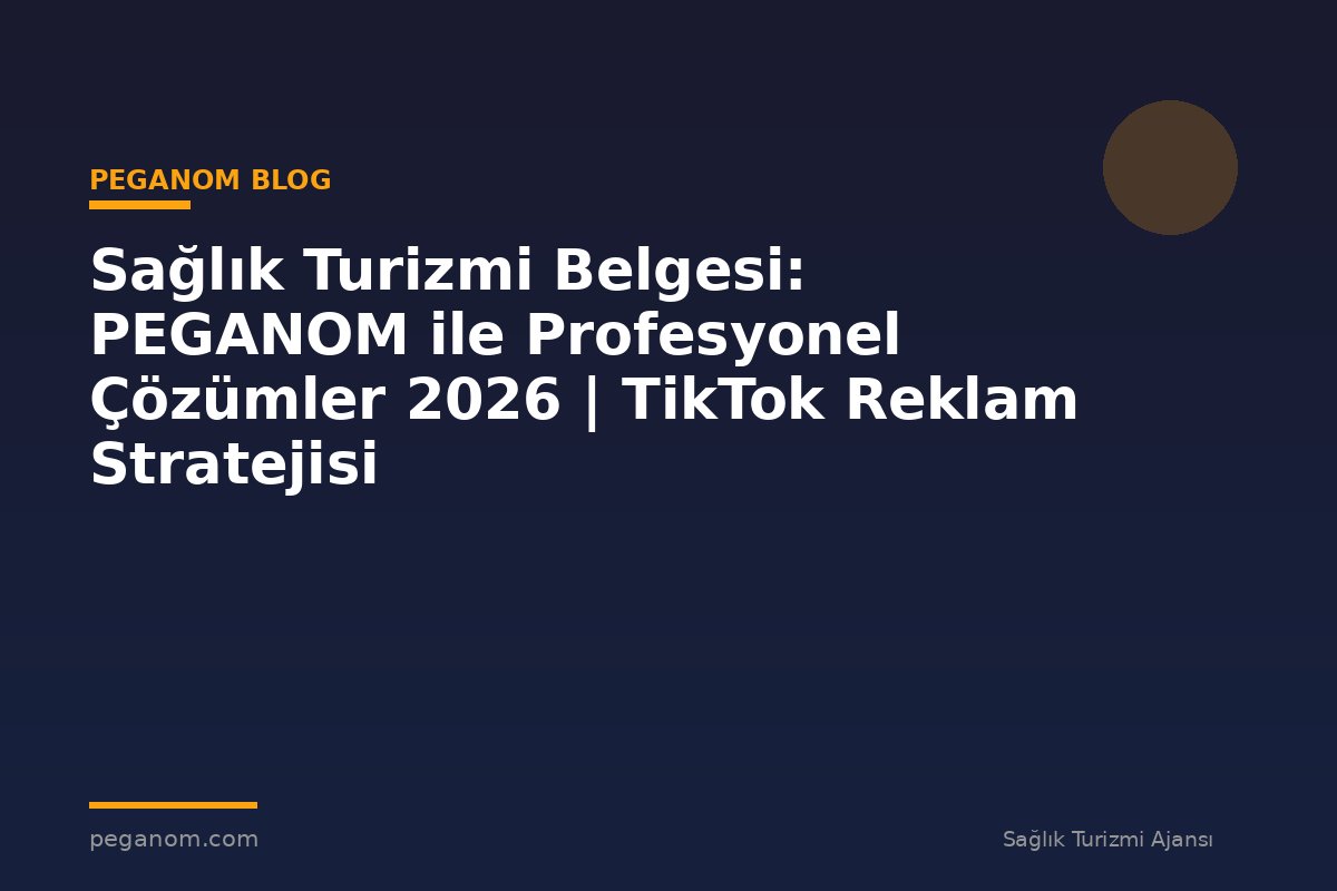 Sağlık Turizmi Belgesi: PEGANOM ile Profesyonel Çözümler 2026 | TikTok Reklam Stratejisi
