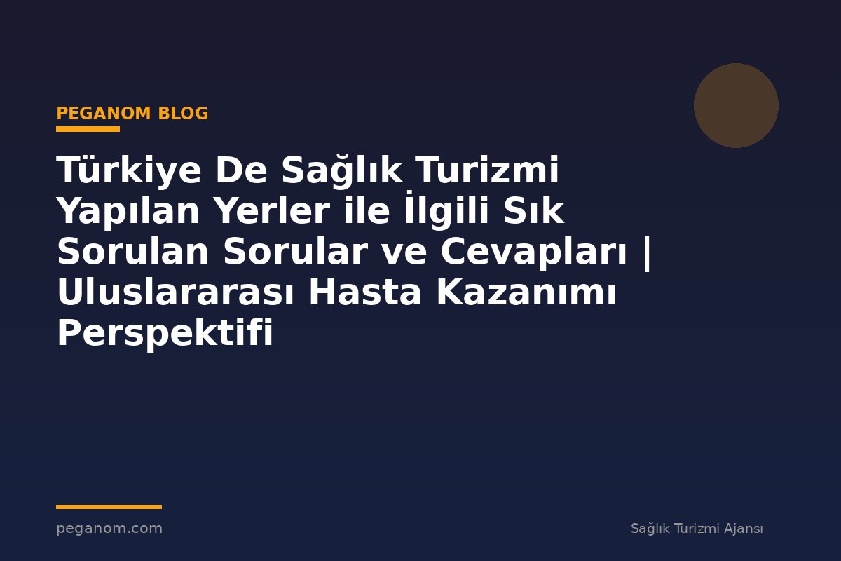Türkiye De Sağlık Turizmi Yapılan Yerler ile İlgili Sık Sorulan Sorular ve Cevapları | Uluslararası Hasta Kazanımı Perspektifi