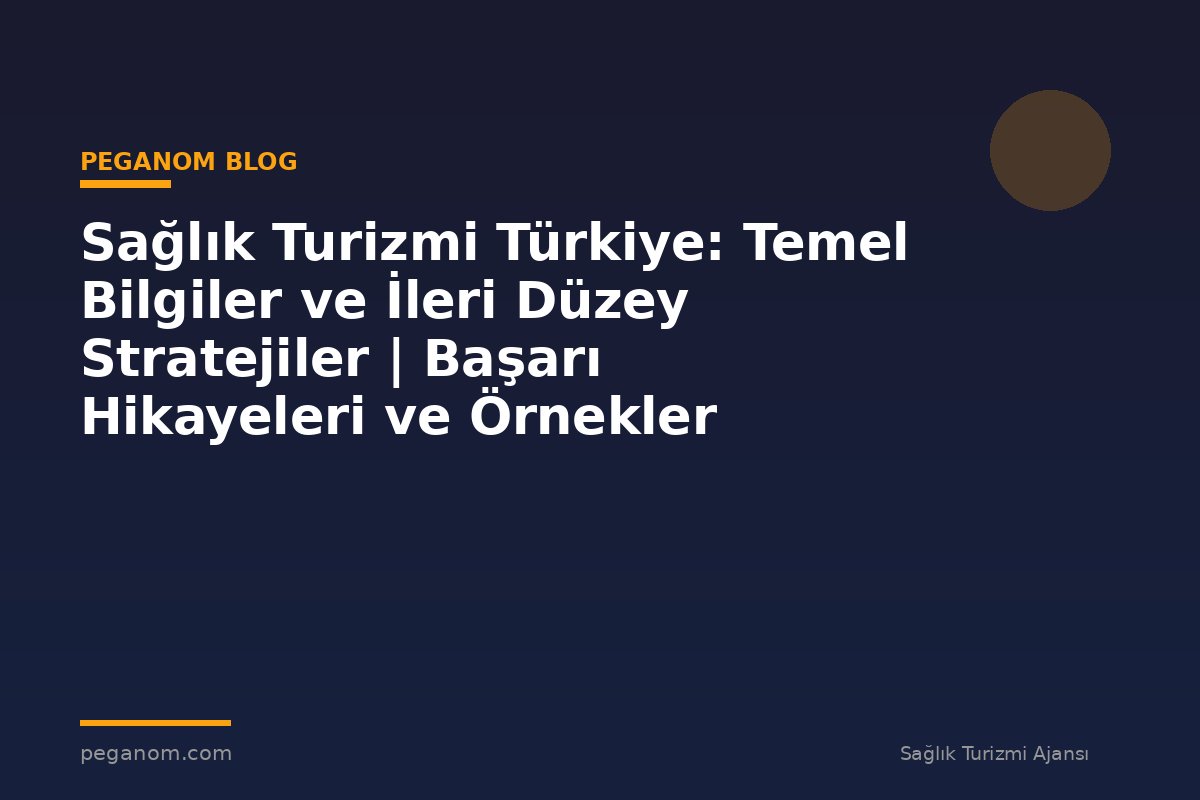 Sağlık Turizmi Türkiye: Temel Bilgiler ve İleri Düzey Stratejiler | Başarı Hikayeleri ve Örnekler