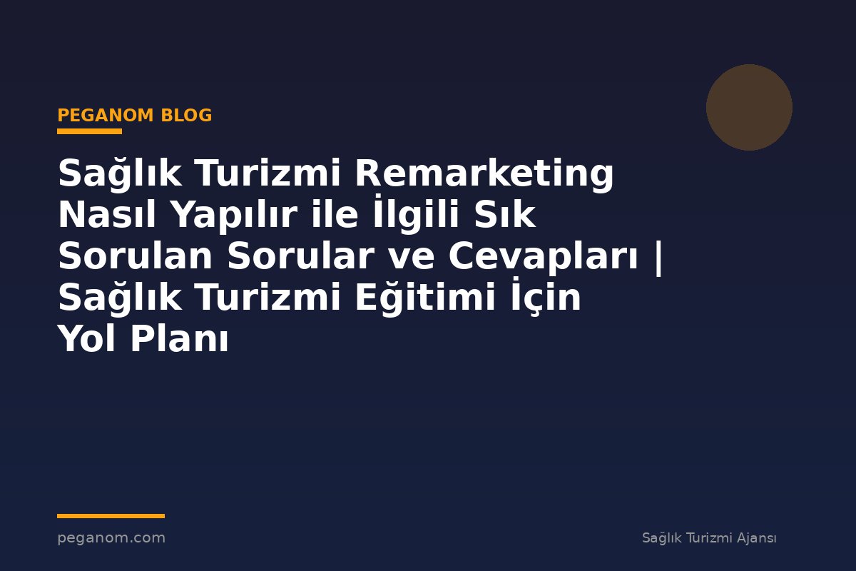 Sağlık Turizmi Remarketing Nasıl Yapılır ile İlgili Sık Sorulan Sorular ve Cevapları | Sağlık Turizmi Eğitimi İçin Yol Planı