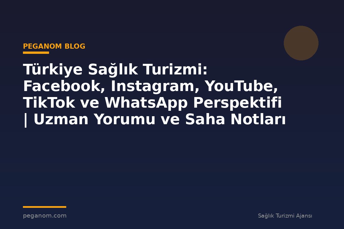 Türkiye Sağlık Turizmi: Facebook, Instagram, YouTube, TikTok ve WhatsApp Perspektifi | Uzman Yorumu ve Saha Notları