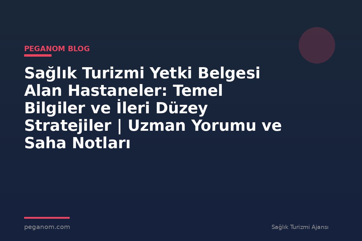 Sağlık Turizmi Yetki Belgesi Alan Hastaneler: Temel Bilgiler ve İleri Düzey Stratejiler | Uzman Yorumu ve Saha Notları