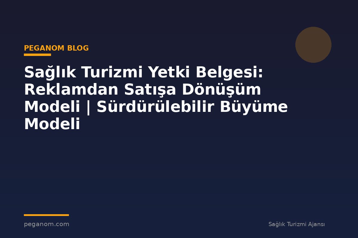 Sağlık Turizmi Yetki Belgesi: Reklamdan Satışa Dönüşüm Modeli | Sürdürülebilir Büyüme Modeli