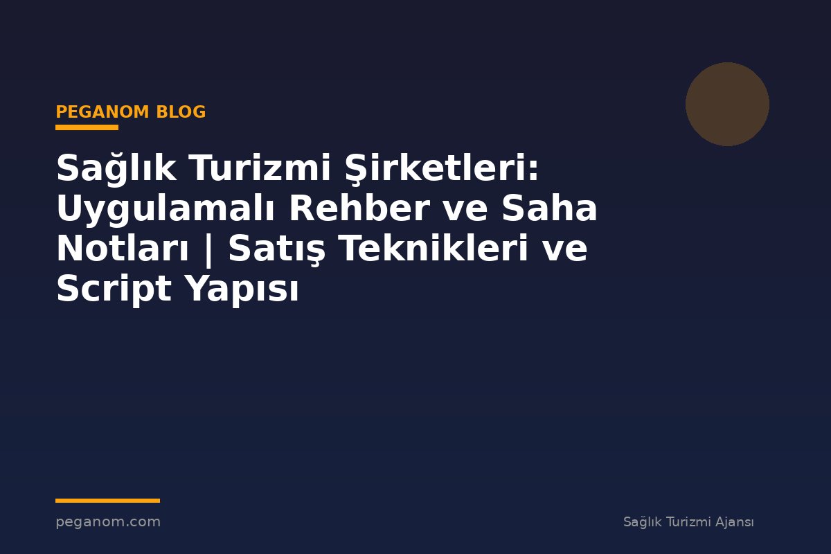 Sağlık Turizmi Şirketleri: Uygulamalı Rehber ve Saha Notları | Satış Teknikleri ve Script Yapısı