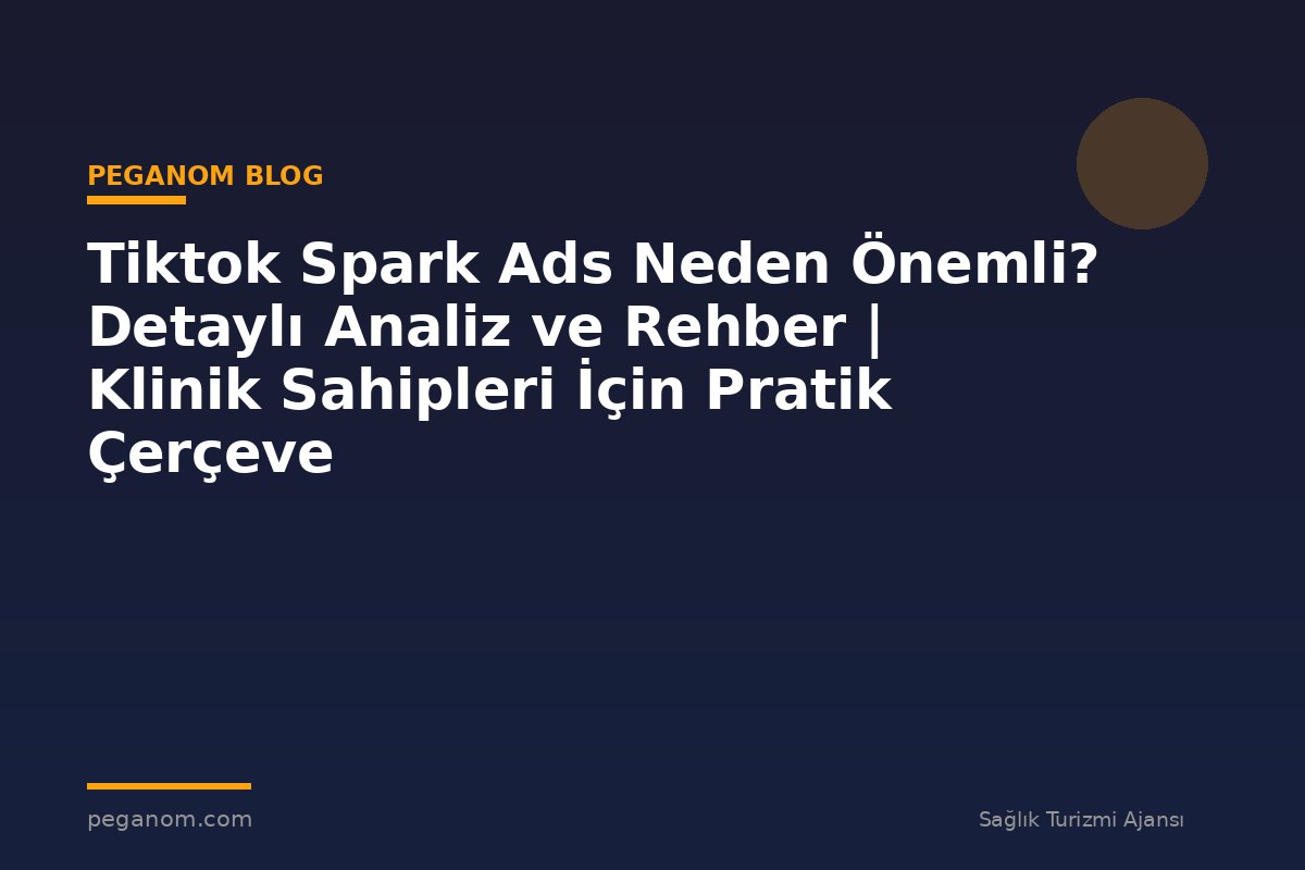 Tiktok Spark Ads Neden Önemli? Detaylı Analiz ve Rehber | Klinik Sahipleri İçin Pratik Çerçeve