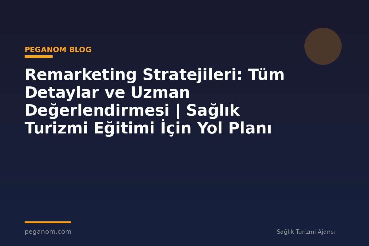 Remarketing Stratejileri: Tüm Detaylar ve Uzman Değerlendirmesi | Sağlık Turizmi Eğitimi İçin Yol Planı