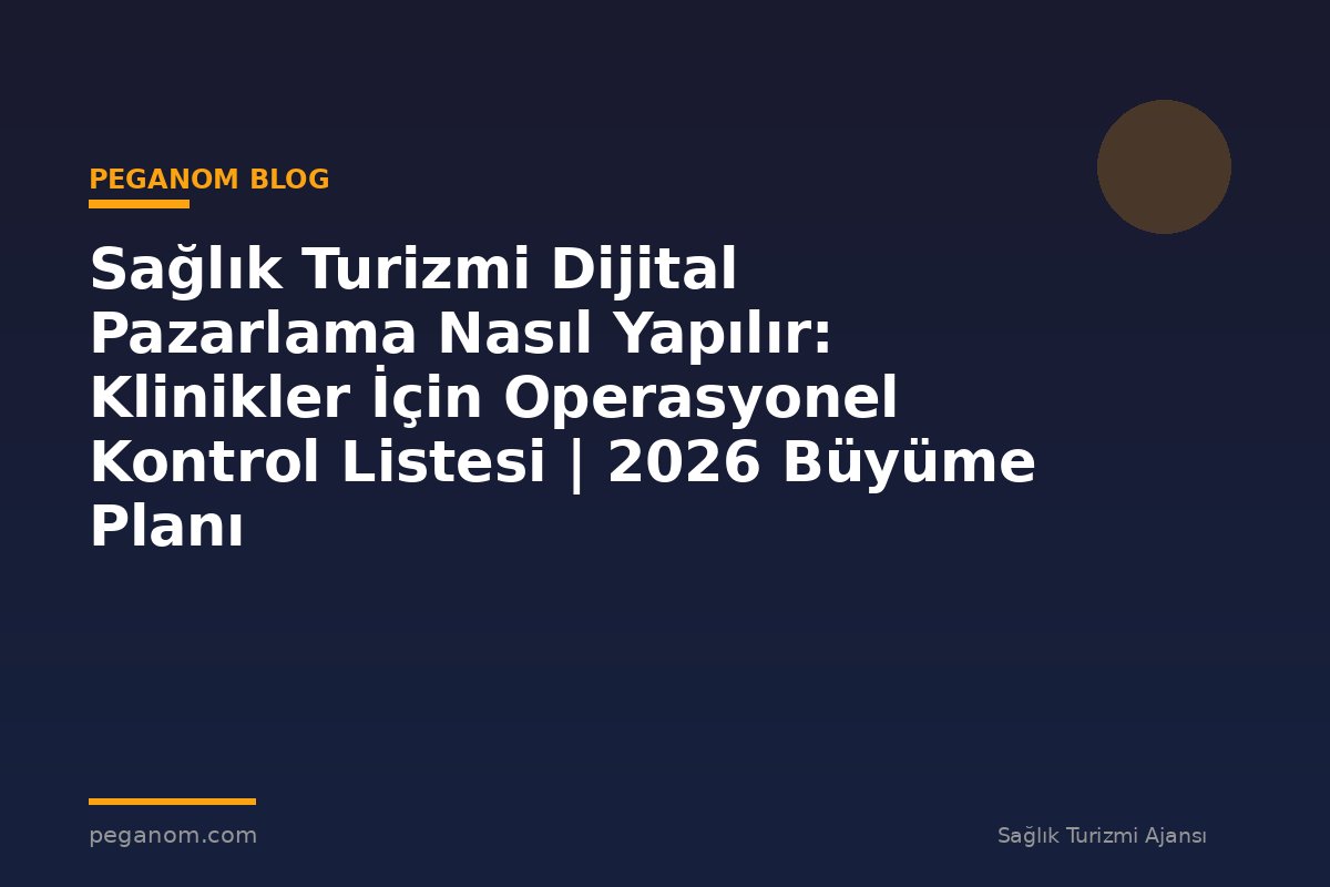 Sağlık Turizmi Dijital Pazarlama Nasıl Yapılır: Klinikler İçin Operasyonel Kontrol Listesi | 2026 Büyüme Planı