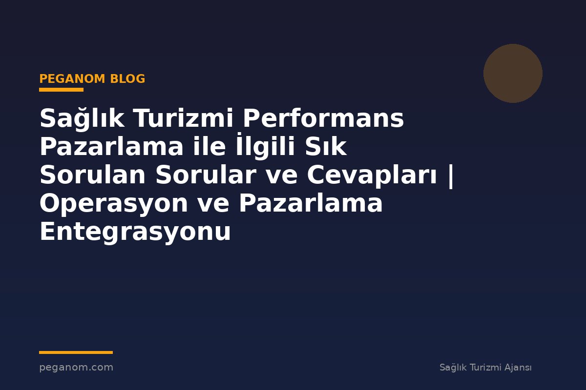 Sağlık Turizmi Performans Pazarlama ile İlgili Sık Sorulan Sorular ve Cevapları | Operasyon ve Pazarlama Entegrasyonu
