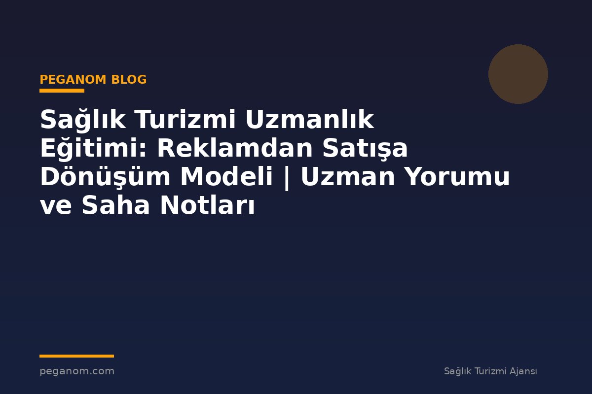 Sağlık Turizmi Uzmanlık Eğitimi: Reklamdan Satışa Dönüşüm Modeli | Uzman Yorumu ve Saha Notları