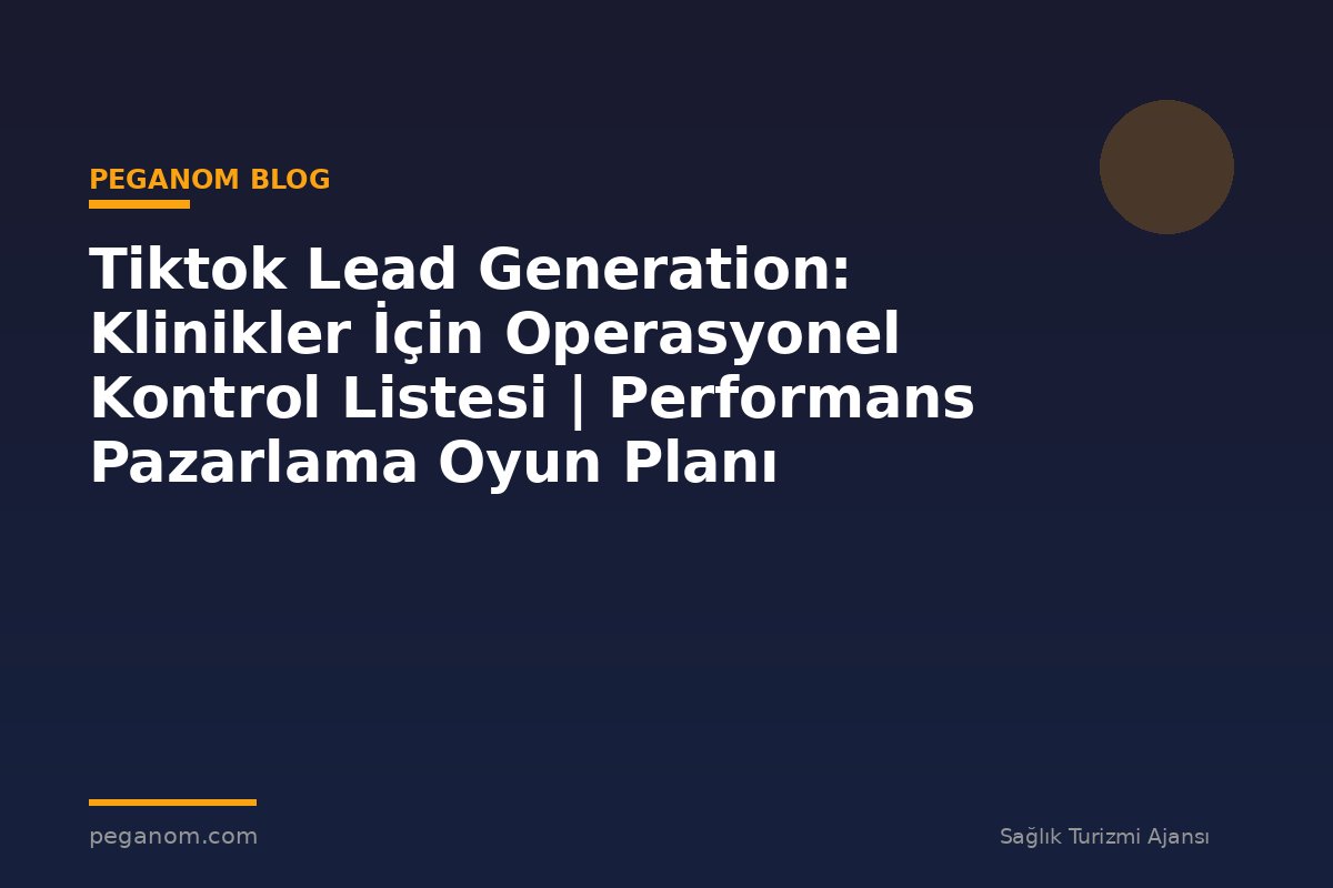 Tiktok Lead Generation: Klinikler İçin Operasyonel Kontrol Listesi | Performans Pazarlama Oyun Planı