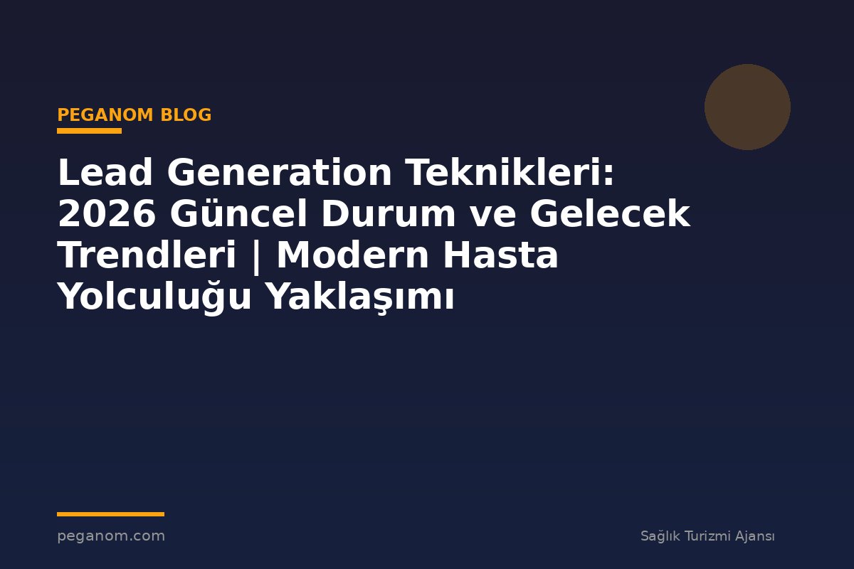 Lead Generation Teknikleri: 2026 Güncel Durum ve Gelecek Trendleri | Modern Hasta Yolculuğu Yaklaşımı