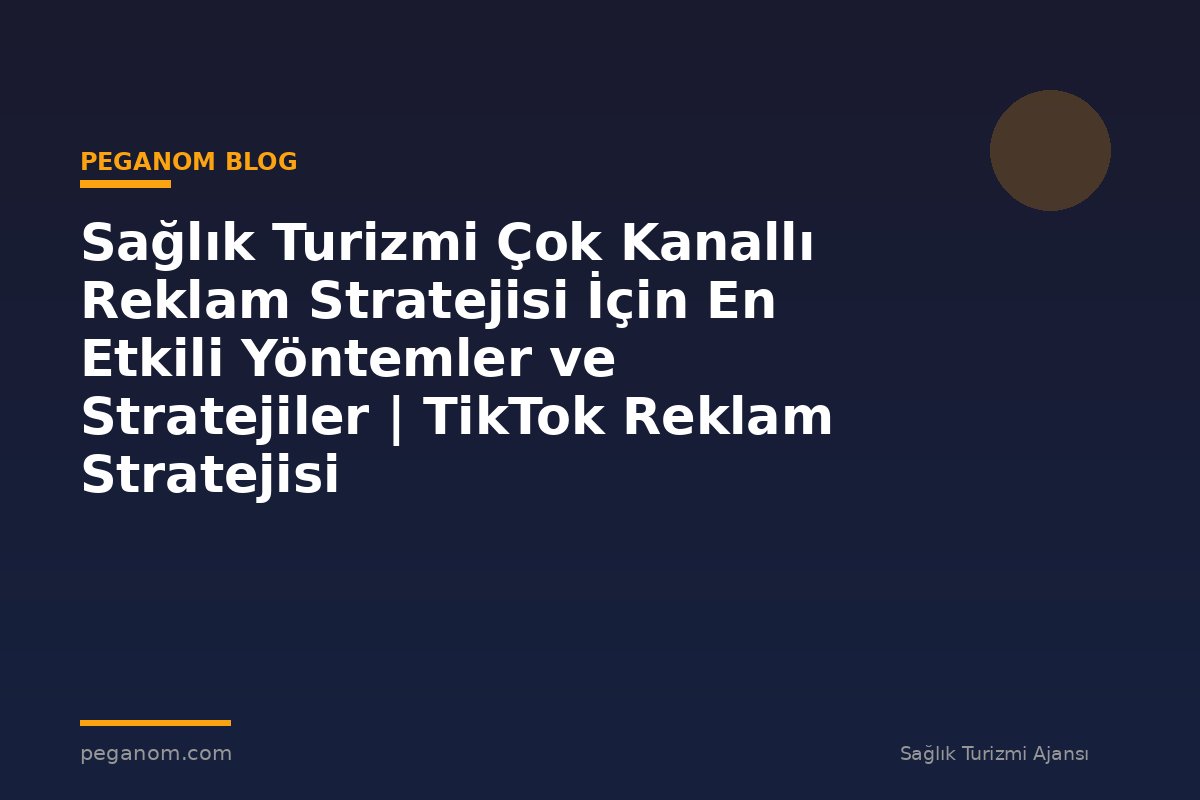 Sağlık Turizmi Çok Kanallı Reklam Stratejisi İçin En Etkili Yöntemler ve Stratejiler | TikTok Reklam Stratejisi