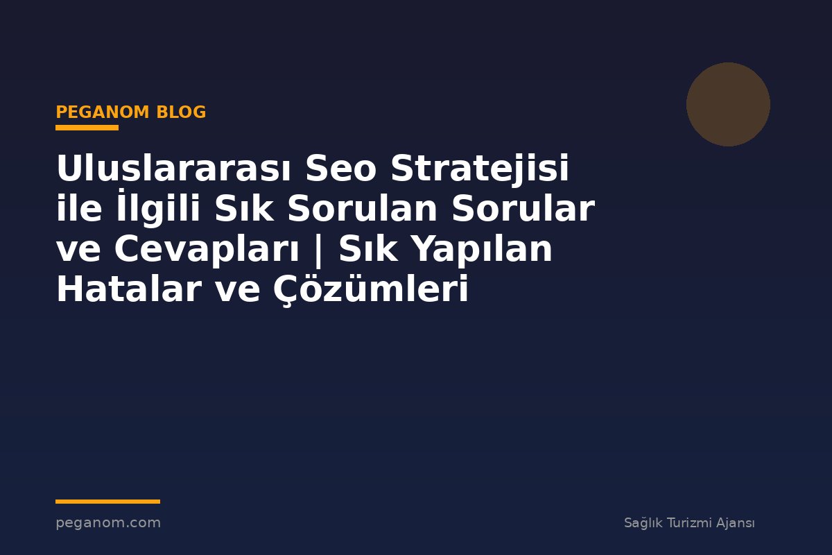 Uluslararası Seo Stratejisi ile İlgili Sık Sorulan Sorular ve Cevapları | Sık Yapılan Hatalar ve Çözümleri