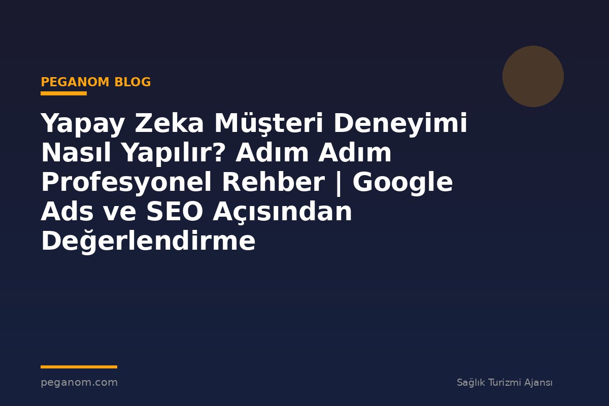 Yapay Zeka Müşteri Deneyimi Nasıl Yapılır? Adım Adım Profesyonel Rehber | Google Ads ve SEO Açısından Değerlendirme