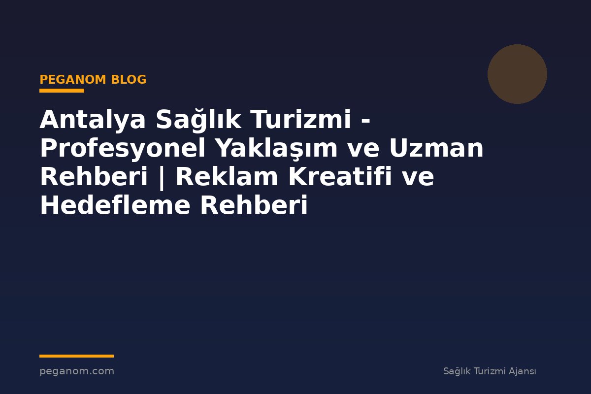 Antalya Sağlık Turizmi - Profesyonel Yaklaşım ve Uzman Rehberi | Reklam Kreatifi ve Hedefleme Rehberi